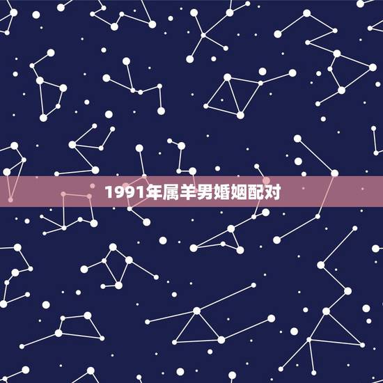 1991年属羊男婚姻配对,91年男属羊的和什么属相最配 1991年属羊男婚姻配对,91年男属羊的和什么属相最配