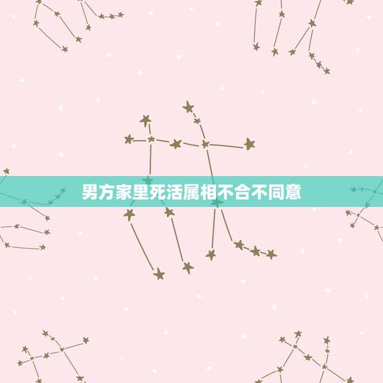 男方家里死活属相不合不同意,男方父母不同意的婚姻,说属相不合,应该怎么 男方家里死活属相不合不同意,男方父母不同意的婚姻,说属相不合,应该怎么