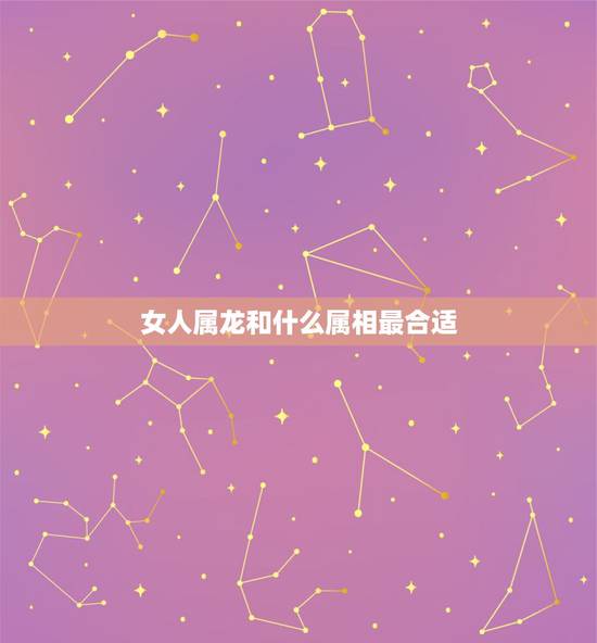 女人属龙和什么属相最合适,属龙女性婚配哪种属相 女人属龙和什么属相最合适,属龙女性婚配哪种属相