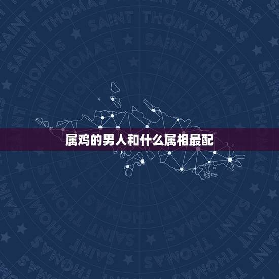 属鸡的男人和什么属相最配，属鸡的男人跟什么属相最配 男属鸡属相婚配表
