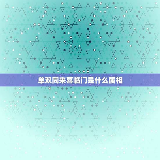 单双同来喜临门是什么属相，7喜临门是什么动物？