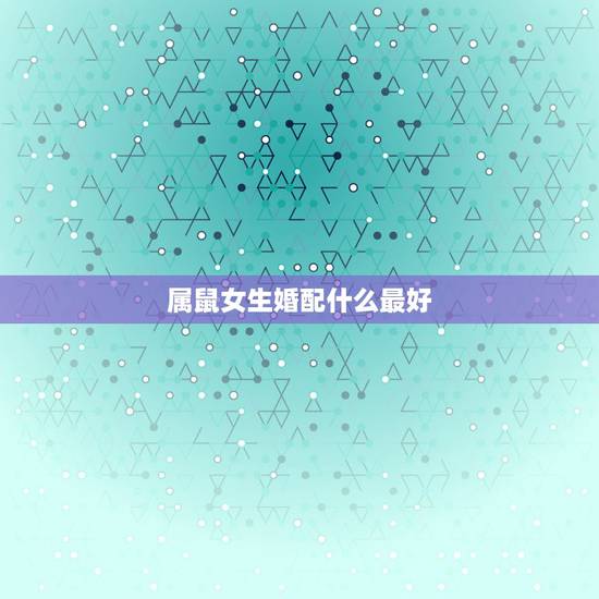 属鼠女生婚配什么最好,属鼠的女人和什么属相最配 属鼠女生婚配什么最好,属鼠的女人和什么属相最配