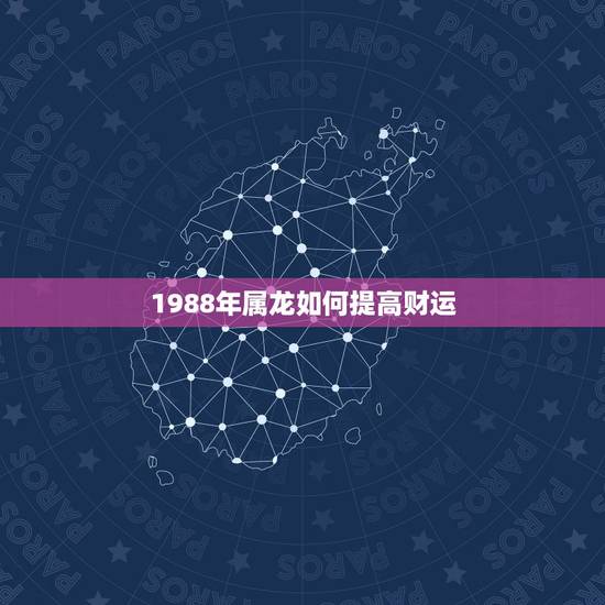 1988年属龙如何提高财运,88年2021年属龙人的全年运势 1988年属龙如何提高财运,88年2021年属龙人的全年运势