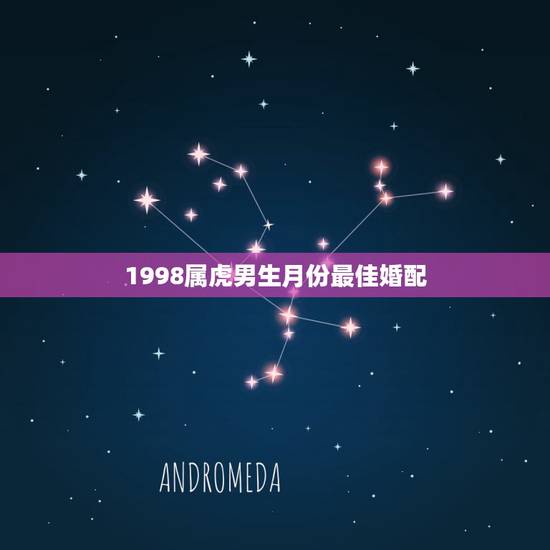 1998属虎男生月份最佳婚配,98年属虎男的属相婚配偶 1998属虎男生月份最佳婚配,98年属虎男的属相婚配偶