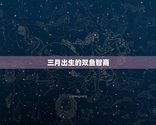 三月出生的双鱼智商,双鱼智商有多高?排名第几?三月四日的双鱼座女孩是怎 三月出生的双鱼智商,双鱼智商有多高?排名第几?三月四日的双鱼座女孩是怎