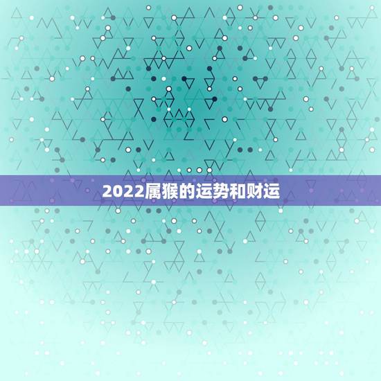 2022属猴的运势和财运，今年属猴的财运和运气如何2021