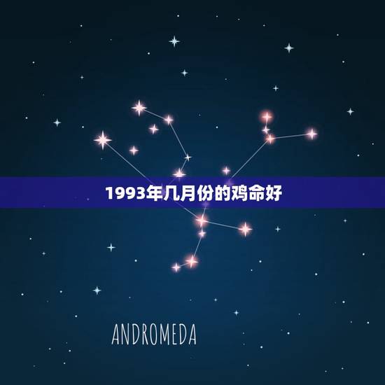 1993年几月份的鸡命好，1993年属鸡是什么命