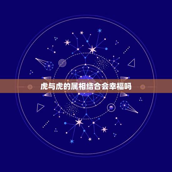 虎与虎的属相结合会幸福吗,虎和哪些搭配会幸福? 虎与虎的属相结合会幸福吗,虎和哪些搭配会幸福?
