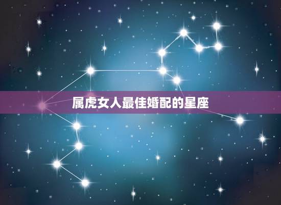 属虎女人最佳婚配的星座，女属虎婚配什么属相最好