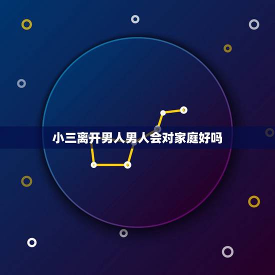 小三离开男人男人会对家庭好吗，为什么男人出轨绝大多数都会回归家庭？选择