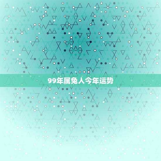 99年属兔人今年运势,1999年属兔人2021年运势如何? 99年属兔人今年运势,1999年属兔人2021年运势如何?