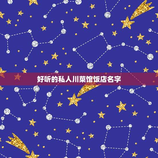 好听的私人川菜馆饭店名字，帮忙起个好听的川菜馆名字 感谢！