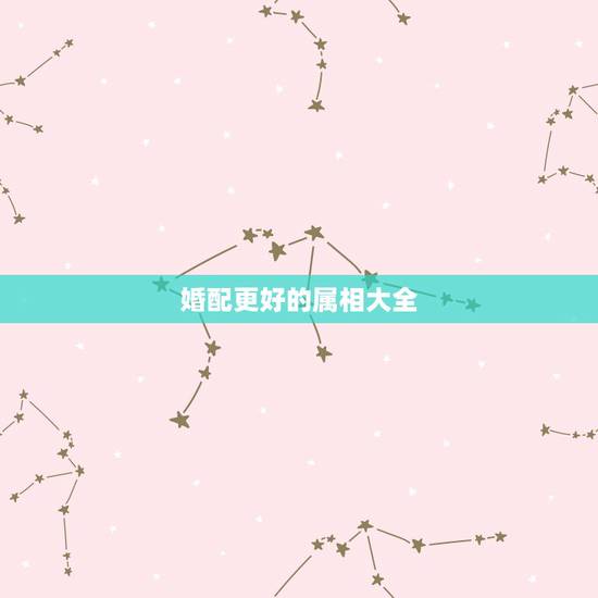 婚配更好的属相大全，婚配属相表大全