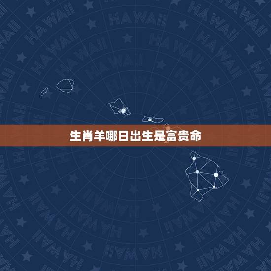 生肖羊哪日出生是富贵命，属羊忌讳几月出生
