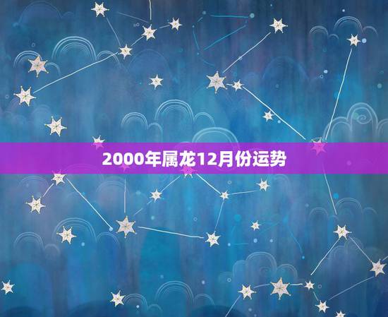 2000年属龙12月份运势,属龙的7.6年4.月出生,阳历12月的运势 2000年属龙12月份运势,属龙的7.6年4.月出生,阳历12月的运势