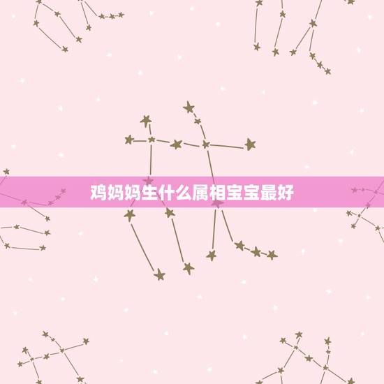 鸡妈妈生什么属相宝宝最好,猴爸爸鸡妈妈生哪个属相的宝宝好? 鸡妈妈生什么属相宝宝最好,猴爸爸鸡妈妈生哪个属相的宝宝好?