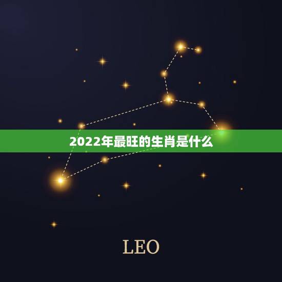 2022年最旺的生肖是什么,2022年有喜事生肖 2022年最旺的生肖是什么,2022年有喜事生肖