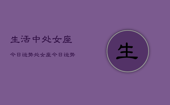 生活中处女座今日运势,处女座今日运势查询 生活中处女座今日运势,处女座今日运势查询