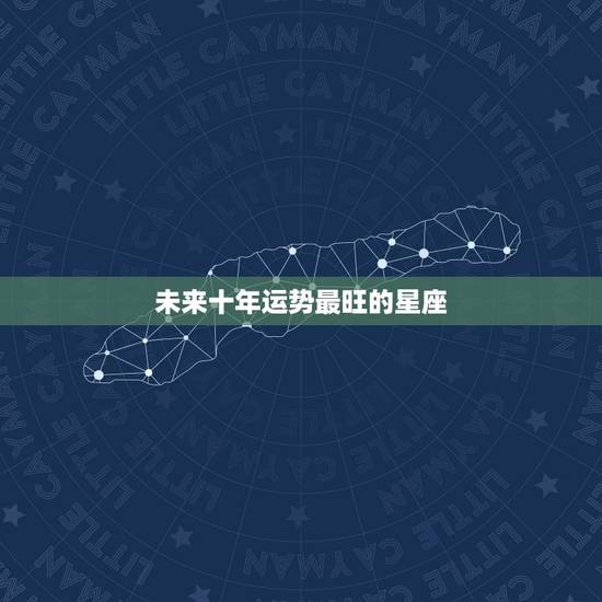 未来十年运势最旺的星座,星座未来一年运势 未来十年运势最旺的星座,星座未来一年运势