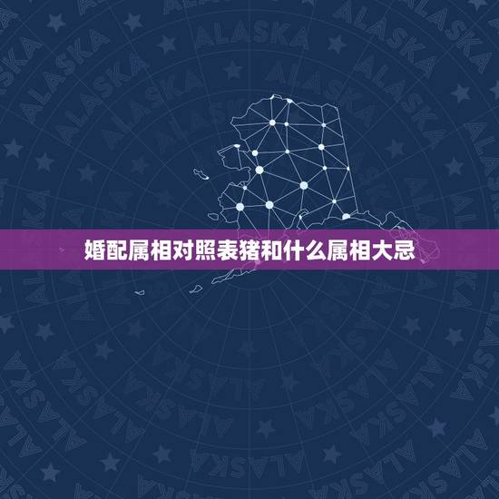 婚配属相对照表猪和什么属相大忌，属相婚配表之属猪的和什么属相最配