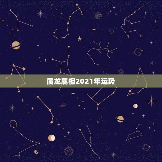 属龙属相2021年运势，十二生肖2021年运势及运程每月运程