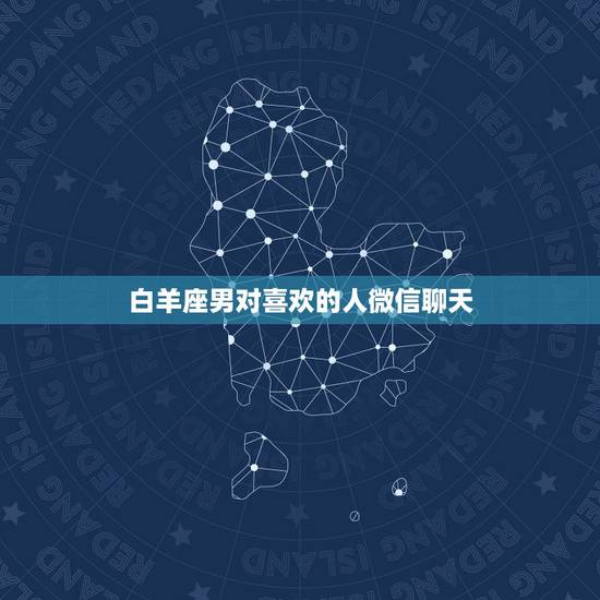 白羊座男对喜欢的人微信聊天，白羊座男生会对自己喜欢的人不理不睬吗？