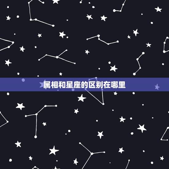 属相和星座的区别在哪里,属相和星座的区别在哪? 属相和星座的区别在哪里,属相和星座的区别在哪?