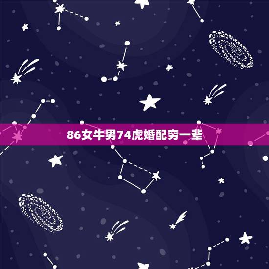 86女牛男74虎婚配穷一辈，73年属牛男和86年属虎女婚配吗？