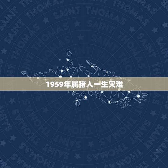 1959年属猪人一生灾难，属猪的人50岁有灾难吗