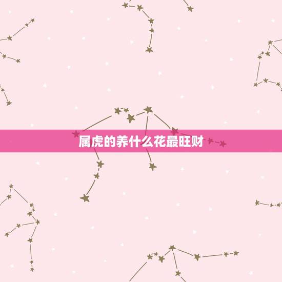 属虎的养什么花最旺财，属虎的室内适合养什么花