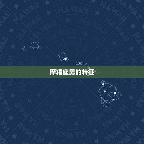 摩羯座男的特征,摩羯男的性格特征 摩羯座男的特征,摩羯男的性格特征