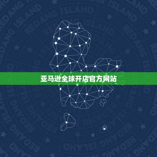 亚马逊全球开店官方网站，亚马逊我要开店和全球开店的区别