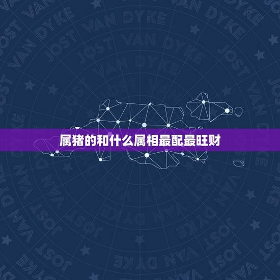 属猪的和什么属相最配最旺财,猪生肖和什么生肖相冲 属猪的和什么属相最配最旺财,猪生肖和什么生肖相冲