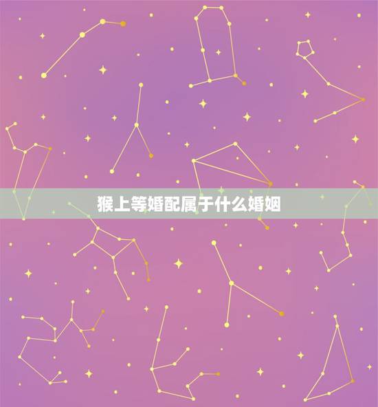 猴上等婚配属于什么婚姻，属猴的和什么属相最相配 12属相婚配表