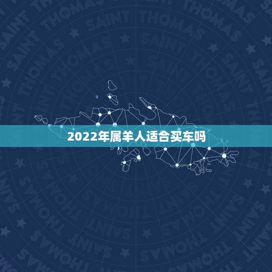 2022年属羊人适合买车吗,属羊的桃花用在几月 2022年属羊人适合买车吗,属羊的桃花用在几月
