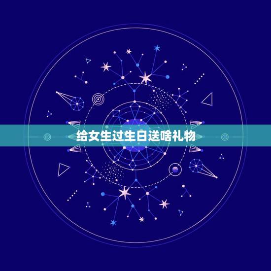 给女生过生日送啥礼物，给女生送生日礼物应该送些什么？