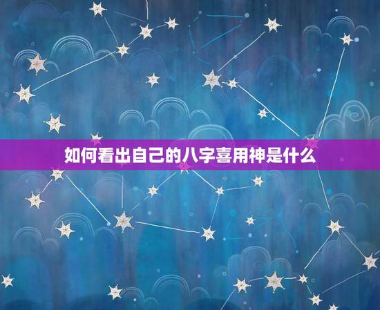 如何看出自己的八字喜用神是什么，想知道自己的八字喜用神