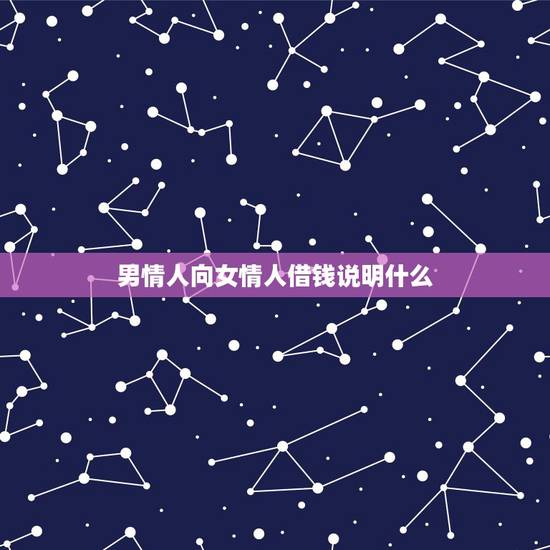 男情人向女情人借钱说明什么,男人向女情人借钱,出于什么心理? 男情人向女情人借钱说明什么,男人向女情人借钱,出于什么心理?