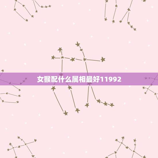 女猴配什么属相最好11992,属狗和属猴相配么? 女猴配什么属相最好11992,属狗和属猴相配么?