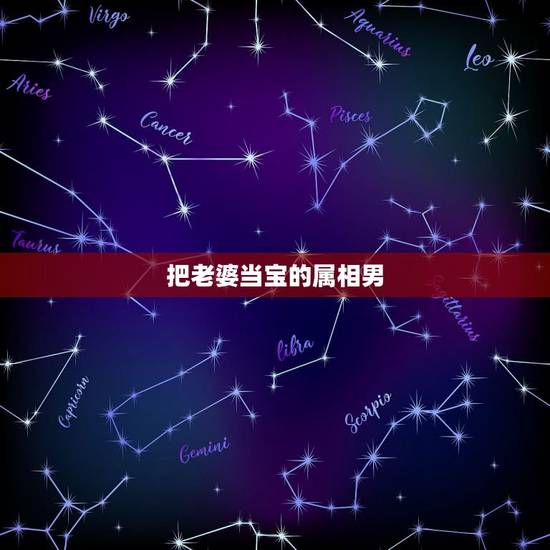 把老婆当宝的属相男,只爱自己的属相男 把老婆当宝的属相男,只爱自己的属相男