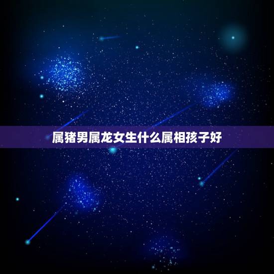 属猪男属龙女生什么属相孩子好,男属猪女属龙配吗?属猪和属龙配吗? 属猪男属龙女生什么属相孩子好,男属猪女属龙配吗?属猪和属龙配吗?