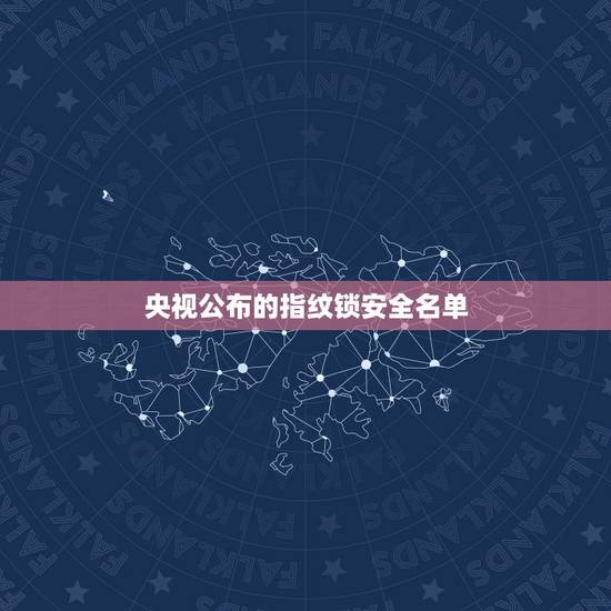 央视公布的指纹锁安全名单，指纹锁十大品牌排名有哪些