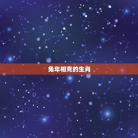 兔年相克的生肖,兔年配什么生肖 兔年相克的生肖,兔年配什么生肖
