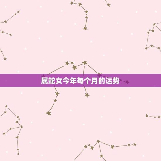 属蛇女今年每个月的运势,属蛇女人21年每月财运 属蛇女今年每个月的运势,属蛇女人21年每月财运