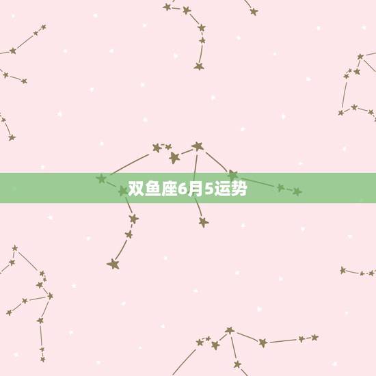 双鱼座6月5运势,双鱼座六月运势怎样 双鱼座6月5运势,双鱼座六月运势怎样
