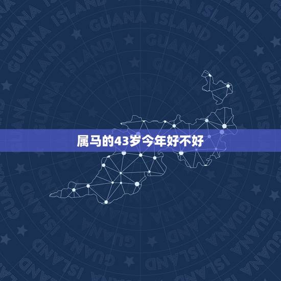 属马的43岁今年好不好，生肖属马，今年多大啊？