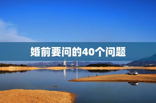 婚前要问的40个问题,结婚前应该问清楚的十五个问题 婚前要问的40个问题,结婚前应该问清楚的十五个问题