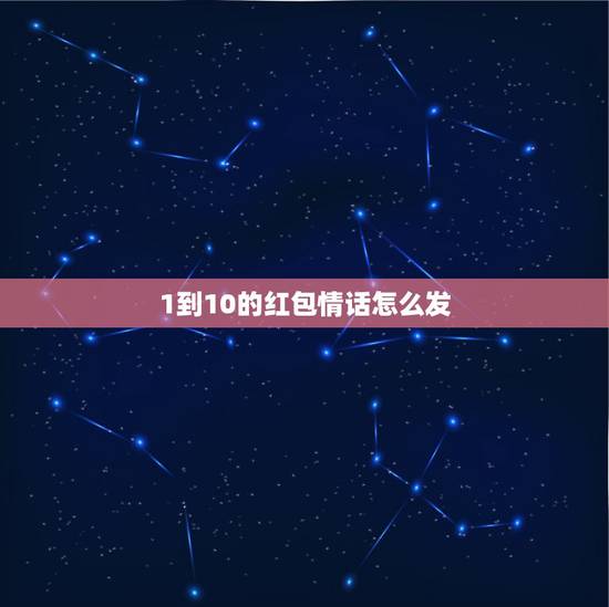 1到10的红包情话怎么发,一到十的红包情话怎么写? 1到10的红包情话怎么发,一到十的红包情话怎么写?