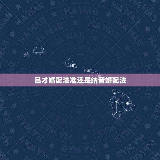 吕才婚配法准还是纳音婚配法，八字合婚怎么算