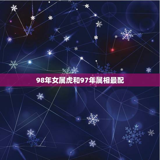 98年女属虎和97年属相最配,97年属牛和98年属虎的婚配怎样? 98年女属虎和97年属相最配,97年属牛和98年属虎的婚配怎样?